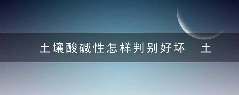 土壤酸碱性怎样判别好坏 土壤酸碱性如何判断好坏